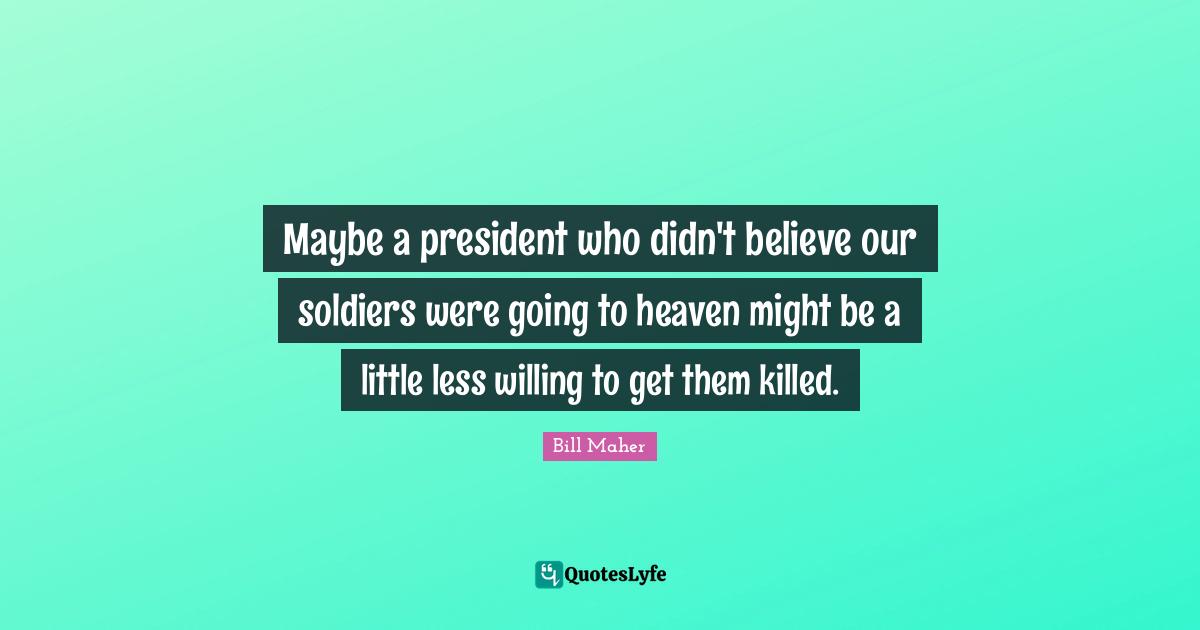 Maybe a president who didn't believe our soldiers were going to heaven might be a little less willing to get them killed.
