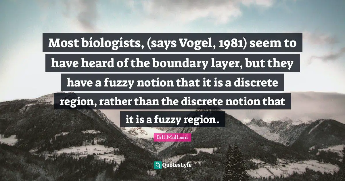 Most biologists, (says Vogel, 1981) seem to have heard of the boundary layer, but they have a fuzzy notion that it is a discrete region, rather than the discrete notion that it is a fuzzy region.