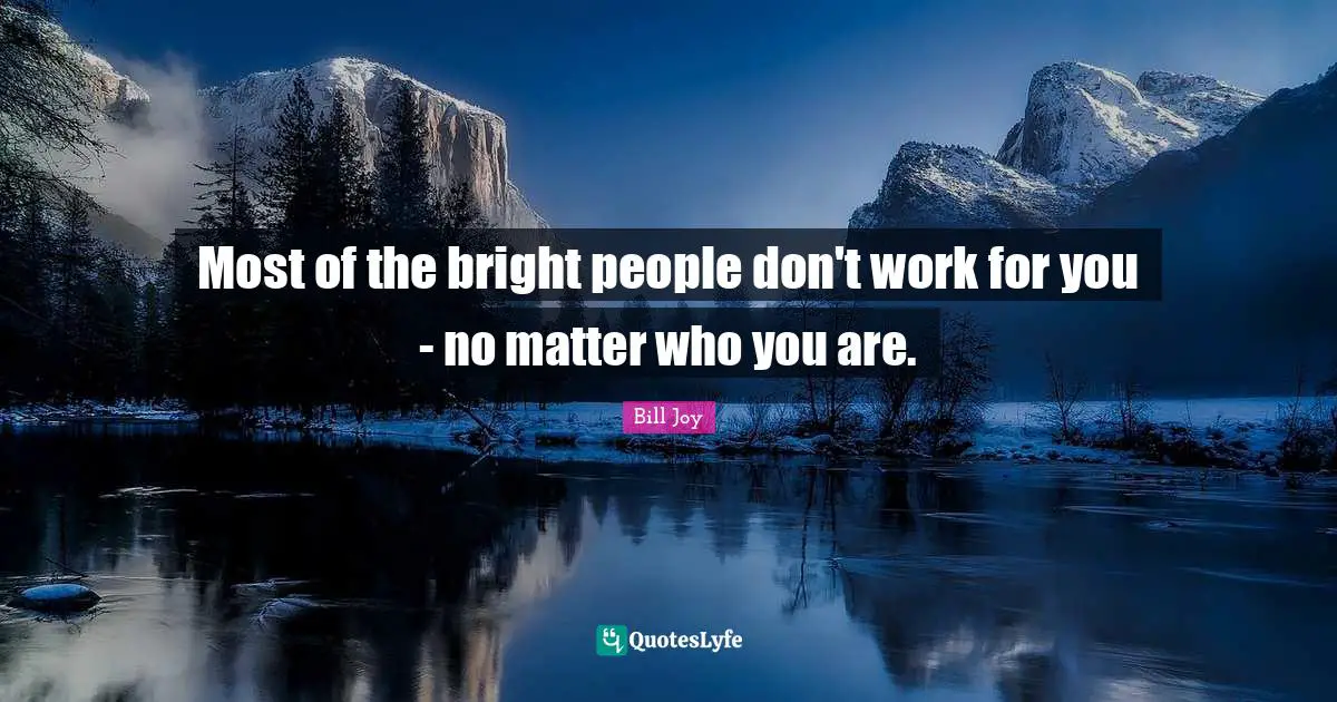 Most of the bright people don't work for you - no matter who you are.