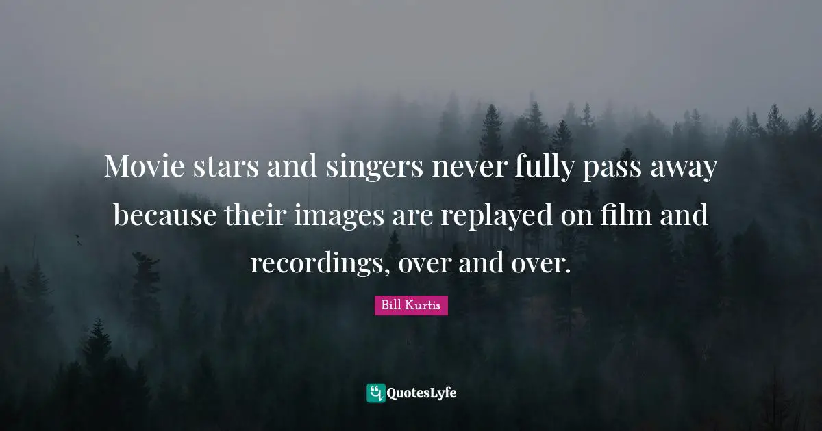 Movie stars and singers never fully pass away because their images are replayed on film and recordings, over and over.