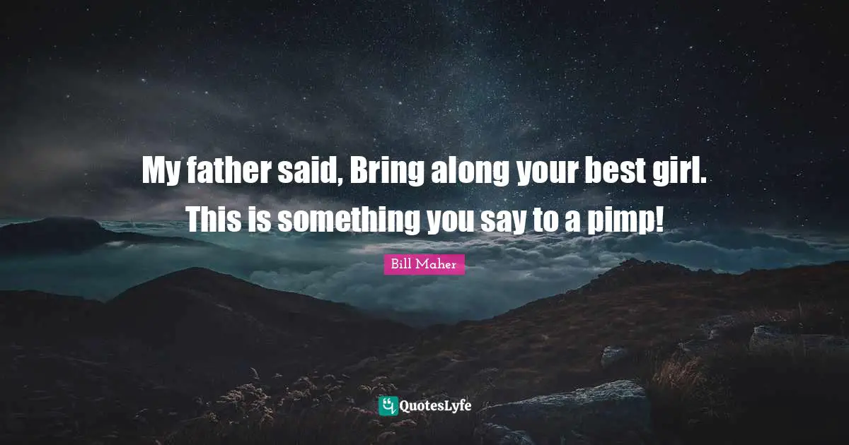 My father said, Bring along your best girl. This is something you say to a pimp!