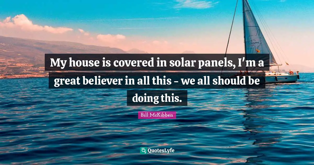 My house is covered in solar panels, I'm a great believer in all this - we all should be doing this.
