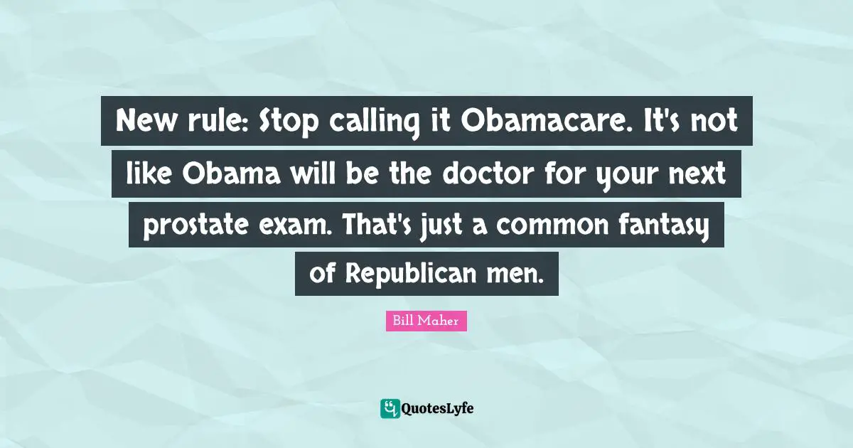 New rule: Stop calling it Obamacare. It's not like Obama will be the doctor for your next prostate exam. That's just a common fantasy of Republican men.