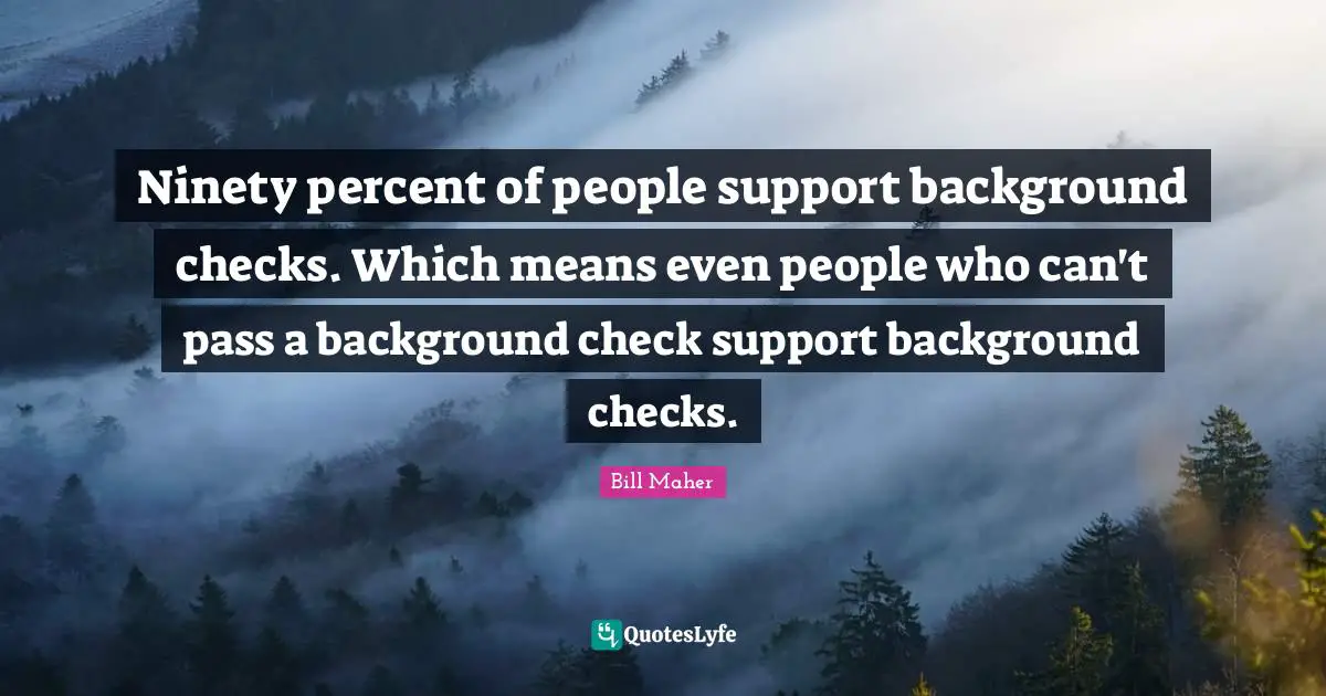Ninety percent of people support background checks. Which means even people who can't pass a background check support background checks.