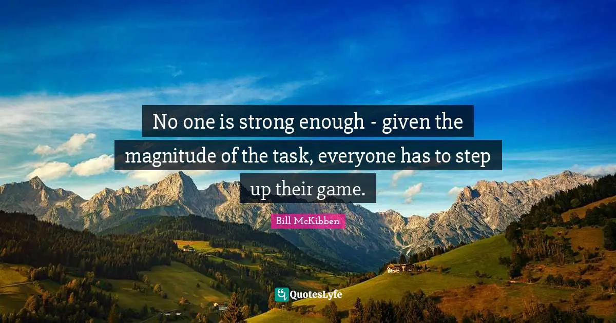 No one is strong enough  -  given the magnitude of the task, everyone has to step up their game.