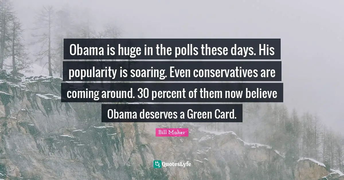 Obama is huge in the polls these days. His popularity is soaring. Even conservatives are coming around. 30 percent of them now believe Obama deserves a Green Card.