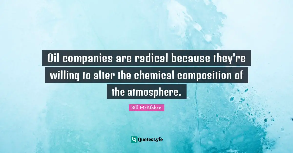 Oil companies are radical because they're willing to alter the chemical composition of the atmosphere.