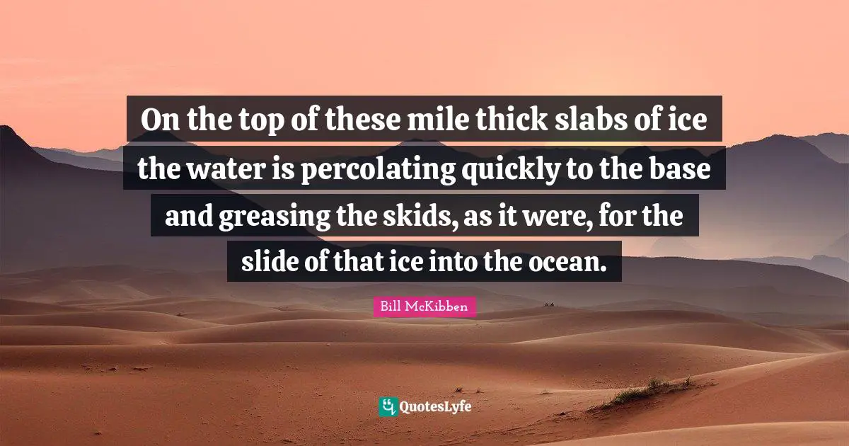 Slabs Quotes: "On the top of these mile thick slabs of ice the water is percolating quickly to the base and greasing the skids, as it were, for the slide of that ice into the ocean."