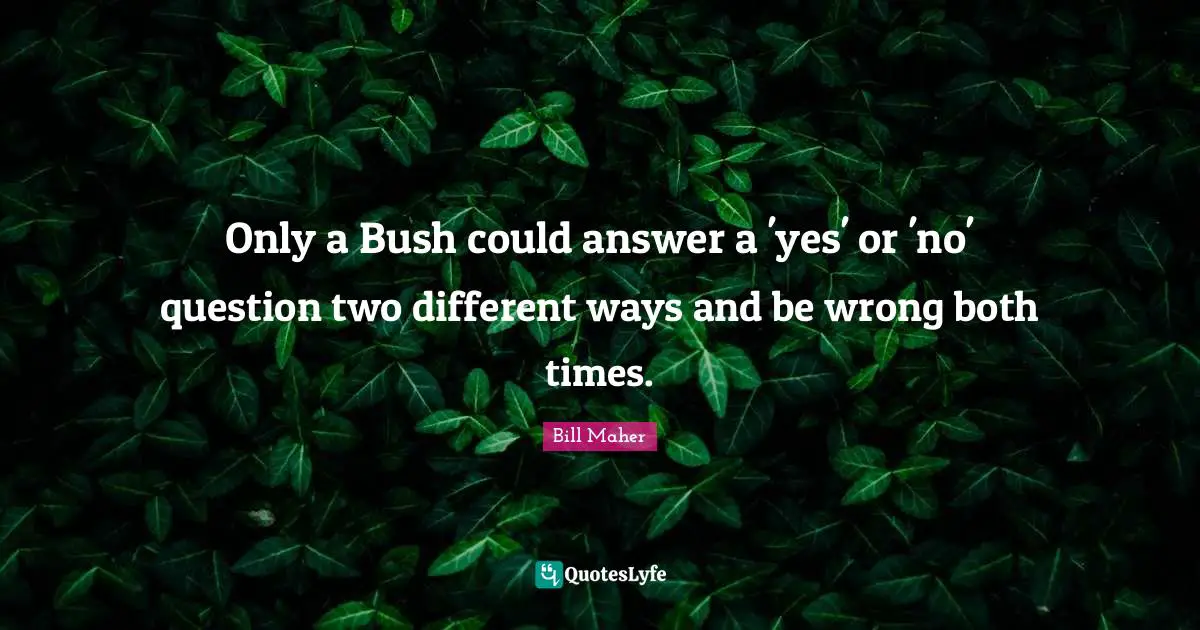 Only a Bush could answer a 'yes' or 'no' question two different ways and be wrong both times.