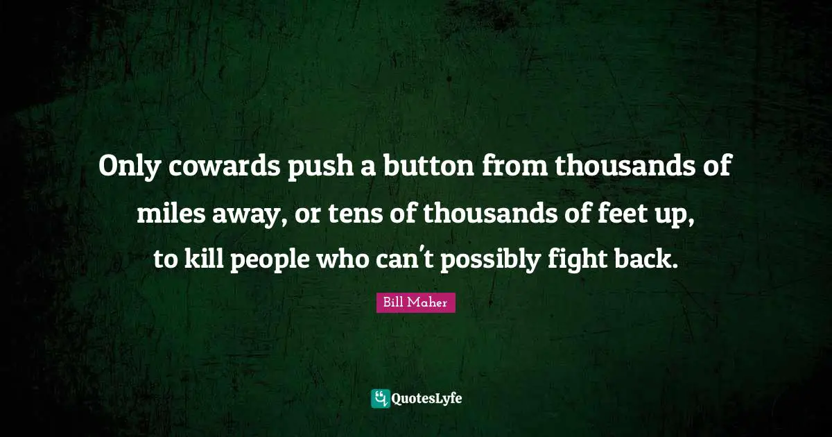 Only cowards push a button from thousands of miles away, or tens of thousands of feet up, to kill people who can't possibly fight back.