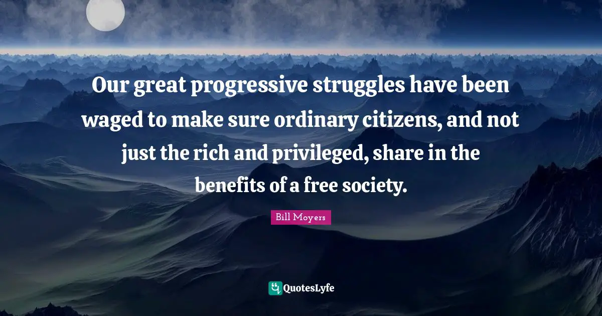 Our great progressive struggles have been waged to make sure ordinary citizens, and not just the rich and privileged, share in the benefits of a free society.