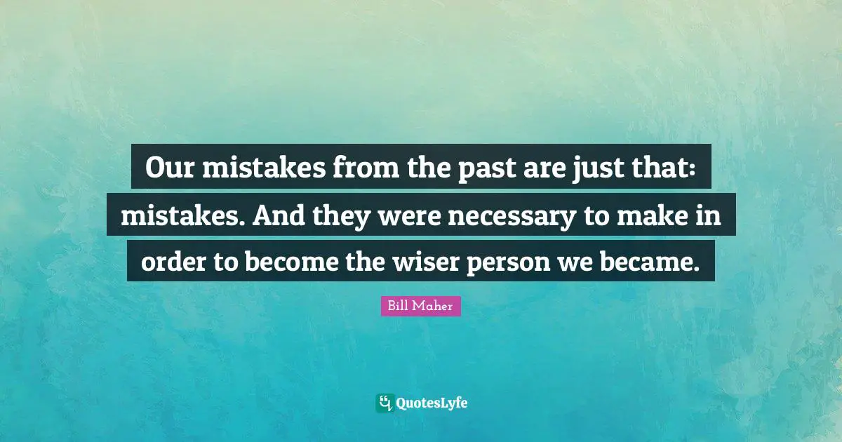 Bill Maher Quotes: "Our mistakes from the past are just that: mistakes. And they were necessary to make in order to become the wiser person we became."