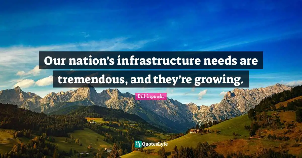 Rehabilitation Quotes: "Our nation's infrastructure needs are tremendous, and they're growing."