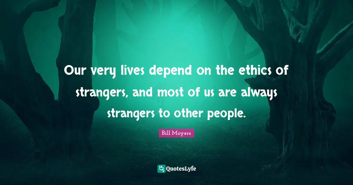 Our very lives depend on the ethics of strangers, and most of us are always strangers to other people.