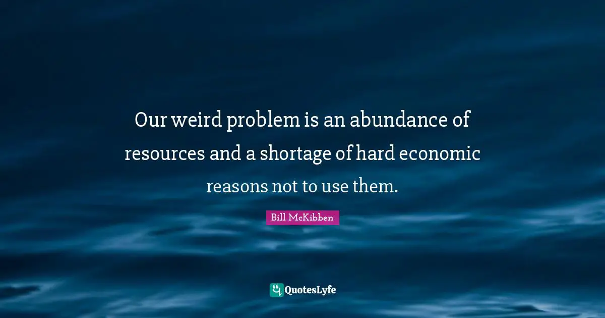 Our weird problem is an abundance of resources and a shortage of hard economic reasons not to use them.