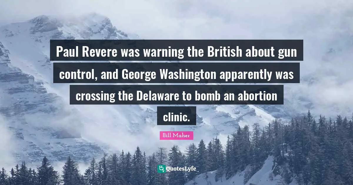 Paul Revere was warning the British about gun control, and George Washington apparently was crossing the Delaware to bomb an abortion clinic.