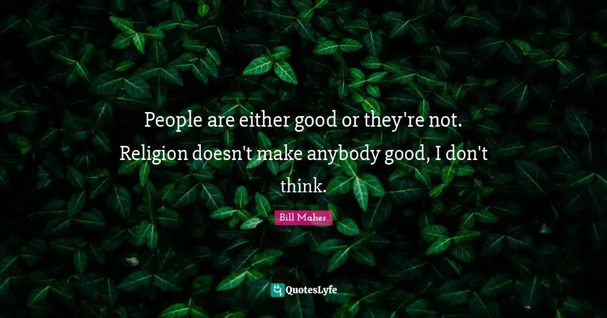 People are either good or they're not. Religion doesn't make anybody good, I don't think.