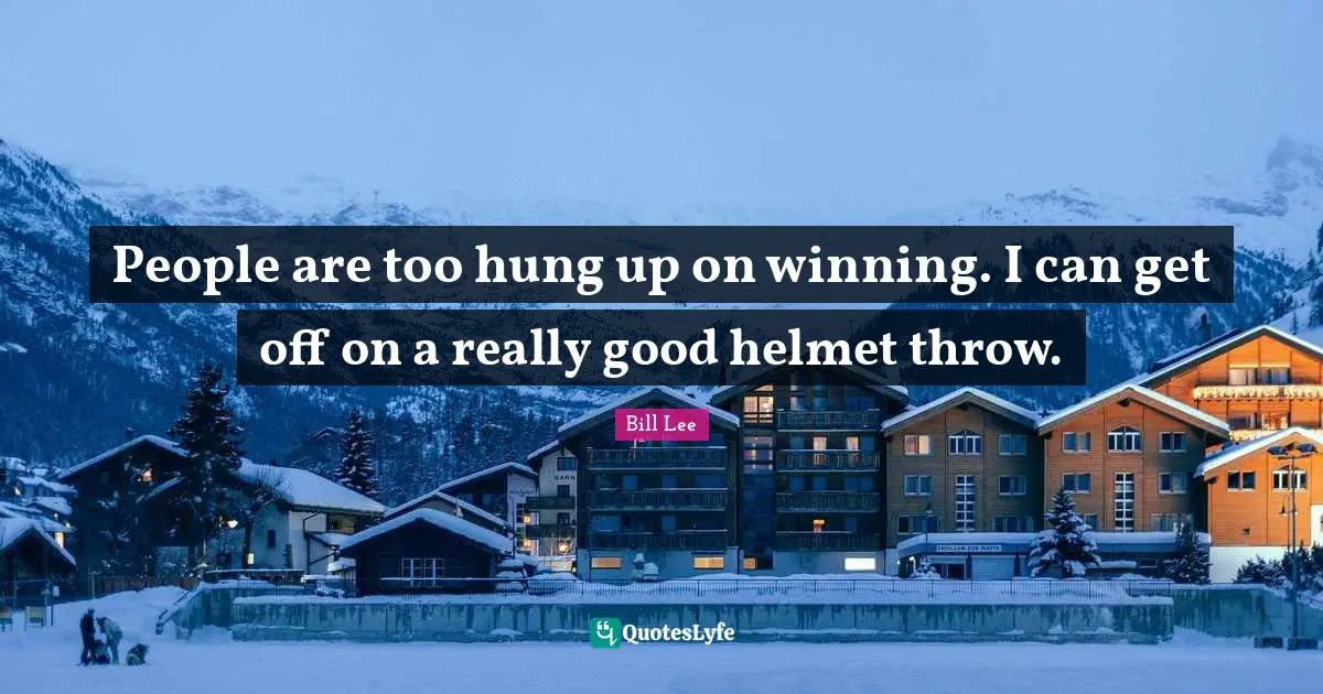 People are too hung up on winning. I can get off on a really good helmet throw.
