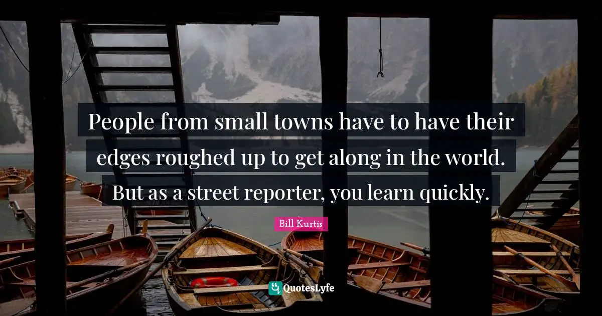 People from small towns have to have their edges roughed up to get along in the world. But as a street reporter, you learn quickly.