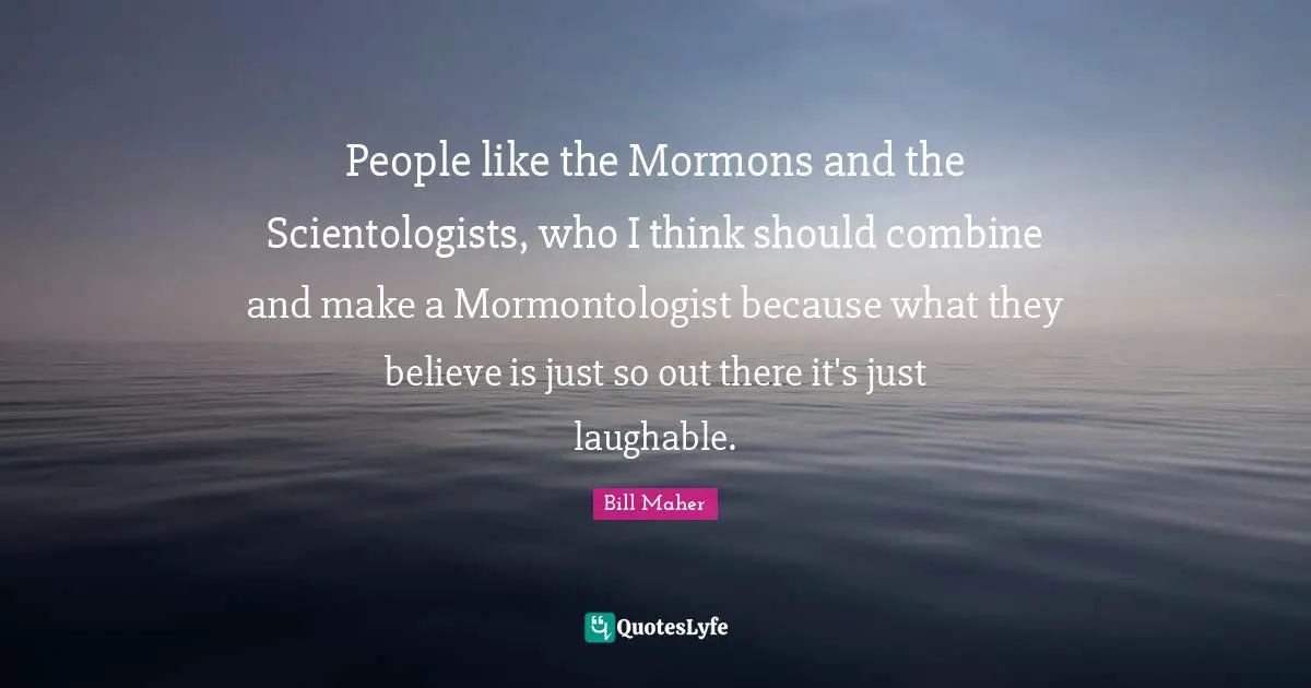 People like the Mormons and the Scientologists, who I think should combine and make a Mormontologist because what they believe is just so out there it's just laughable.