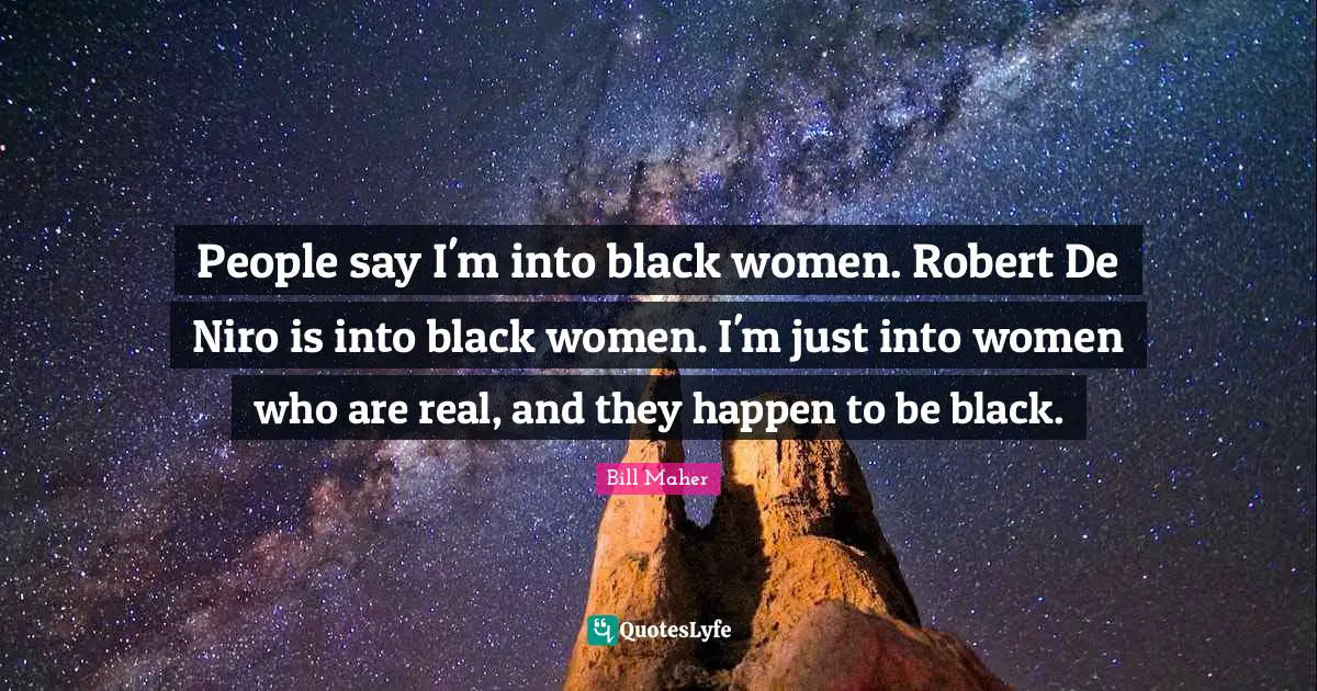 People say I'm into black women. Robert De Niro is into black women. I'm just into women who are real, and they happen to be black.