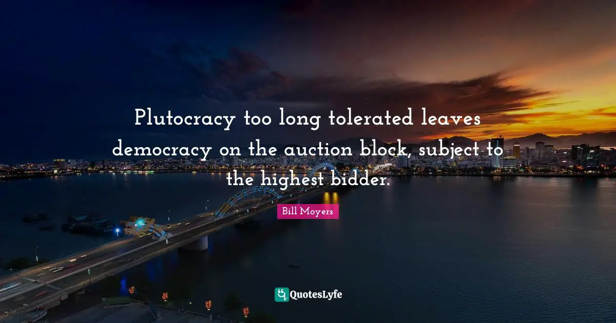 Plutocracy too long tolerated leaves democracy on the auction block, subject to the highest bidder.