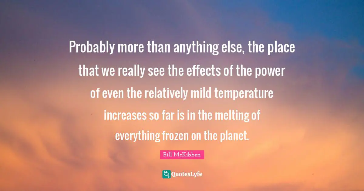 Probably more than anything else, the place that we really see the effects of the power of even the relatively mild temperature increases so far is in the melting of everything frozen on the planet.