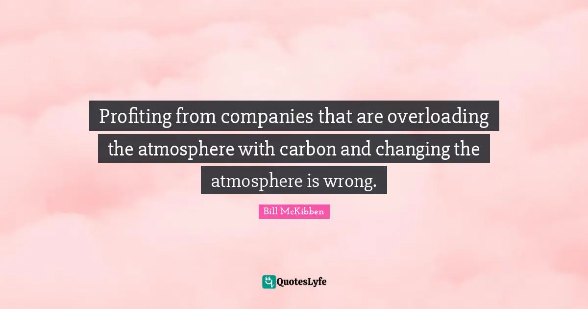 Profiting from companies that are overloading the atmosphere with carbon and changing the atmosphere is wrong.