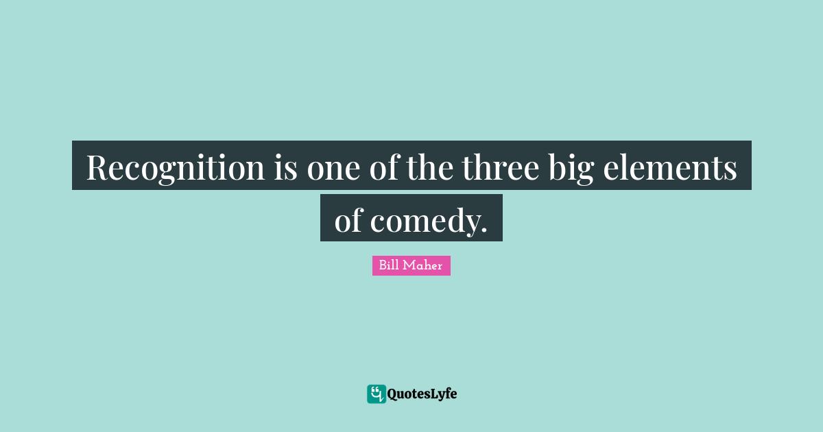 Recognition is one of the three big elements of comedy.