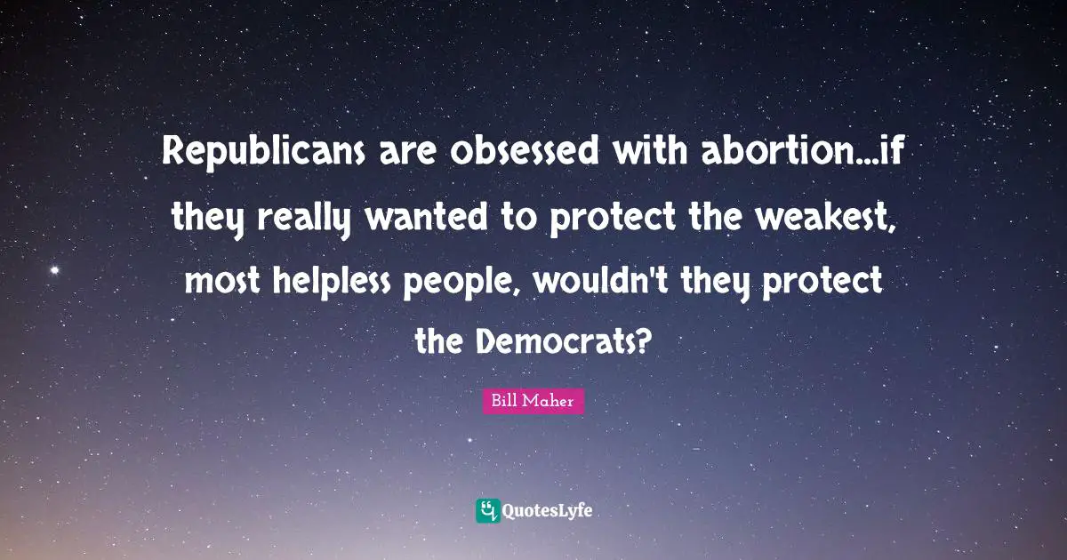 Republicans are obsessed with abortion...if they really wanted to protect the weakest, most helpless people, wouldn't they protect the Democrats?