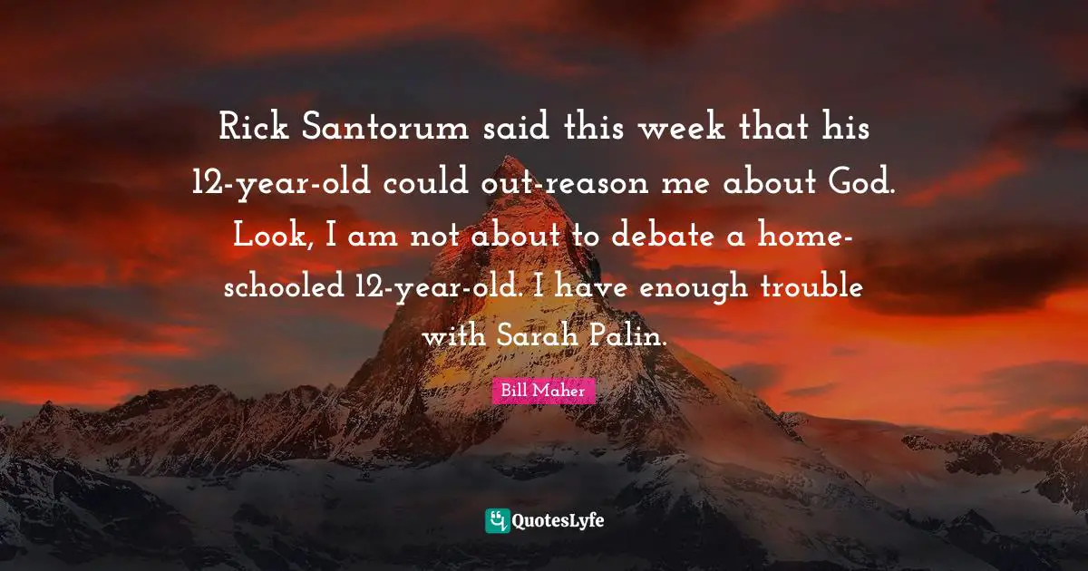 Rick Santorum said this week that his 12-year-old could out-reason me about God. Look, I am not about to debate a home-schooled 12-year-old. I have enough trouble with Sarah Palin.