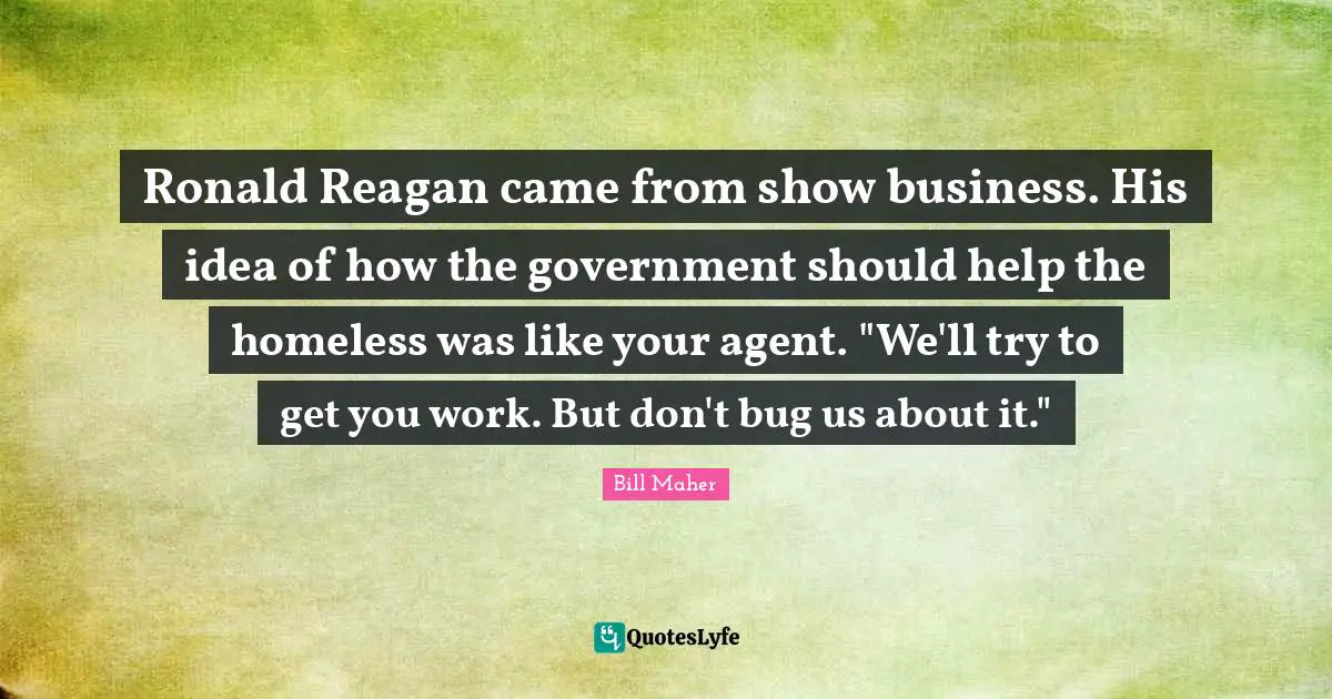Bill Maher Quotes: "Ronald Reagan came from show business. His idea of how the government should help the homeless was like your agent. "We'll try to get you work. But don't bug us about it.""