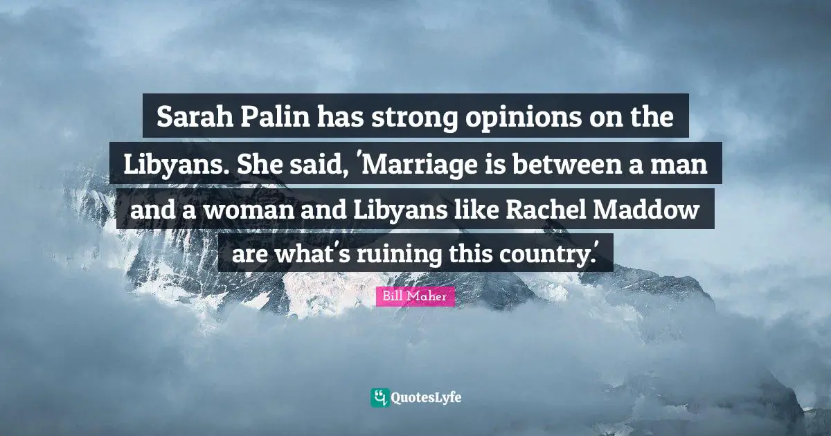 Sarah Palin has strong opinions on the Libyans. She said, 'Marriage is between a man and a woman and Libyans like Rachel Maddow are what's ruining this country.'