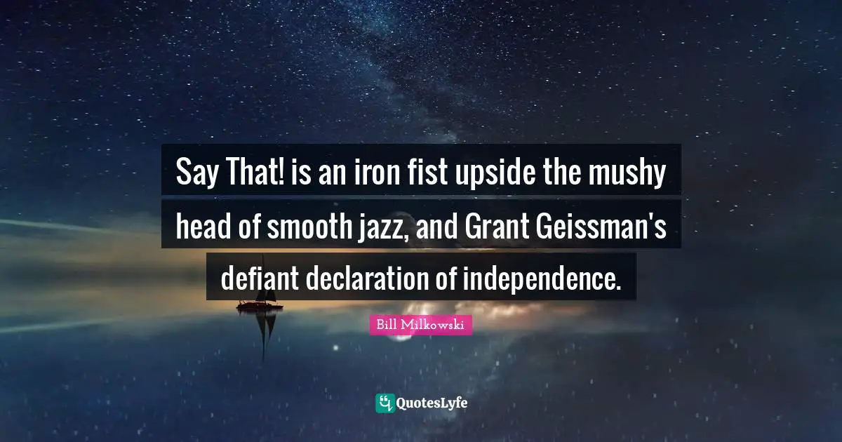 Declaration Of Independence Quotes: "Say That! is an iron fist upside the mushy head of smooth jazz, and Grant Geissman's defiant declaration of independence."