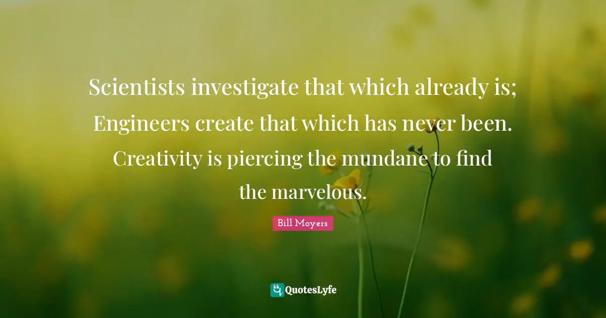 Piercings Quotes: "Scientists investigate that which already is; Engineers create that which has never been. Creativity is piercing the mundane to find the marvelous."