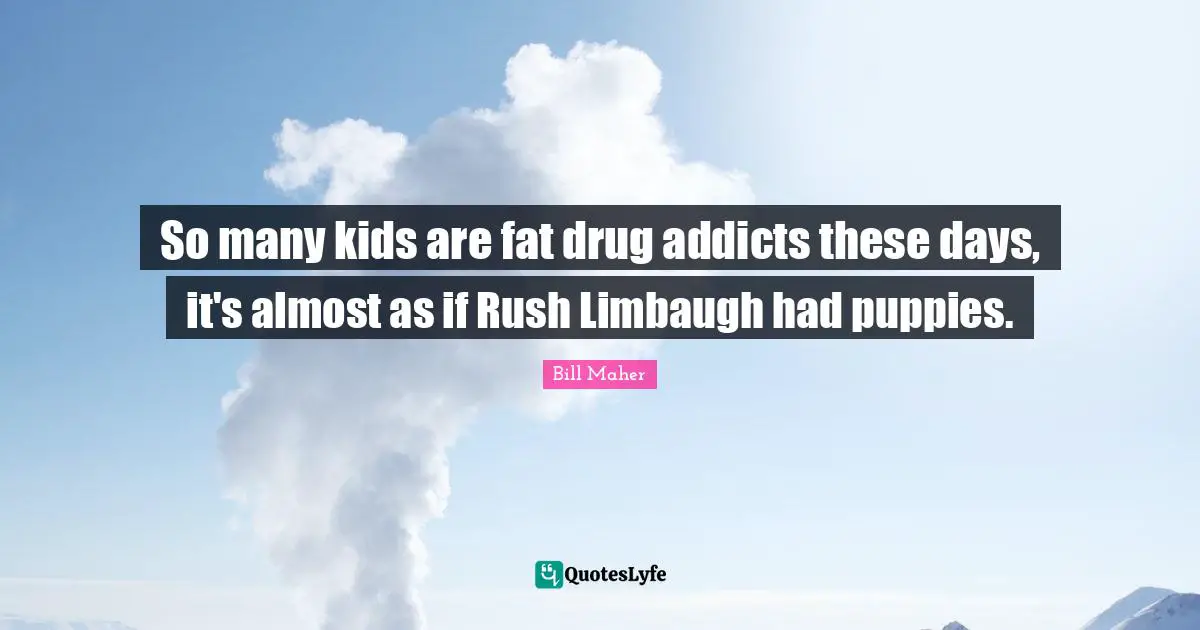 So many kids are fat drug addicts these days, it's almost as if Rush Limbaugh had puppies.