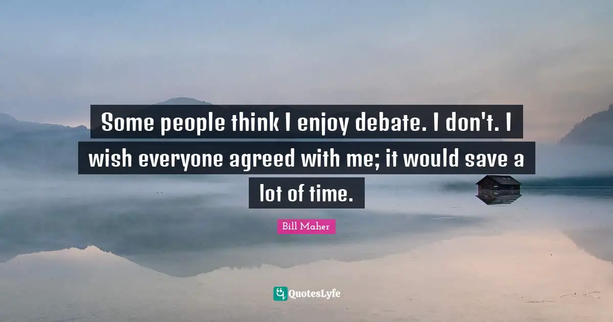 Some people think I enjoy debate. I don't. I wish everyone agreed with me; it would save a lot of time.