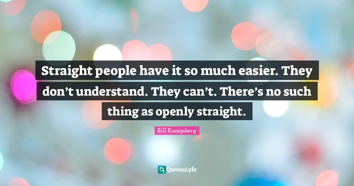 Straight people have it so much easier. They don’t understand. They can’t. There’s no such thing as openly straight.