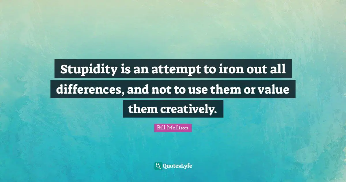 Stupidity is an attempt to iron out all differences, and not to use them or value them creatively.
