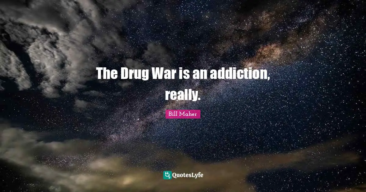 The Drug War is an addiction, really.
