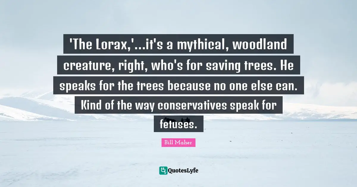 'The Lorax,'...it's a mythical, woodland creature, right, who's for saving trees. He speaks for the trees because no one else can. Kind of the way conservatives speak for fetuses.