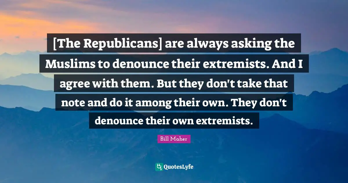 [The Republicans] are always asking the Muslims to denounce their extremists. And I agree with them. But they don't take that note and do it among their own. They don't denounce their own extremists.