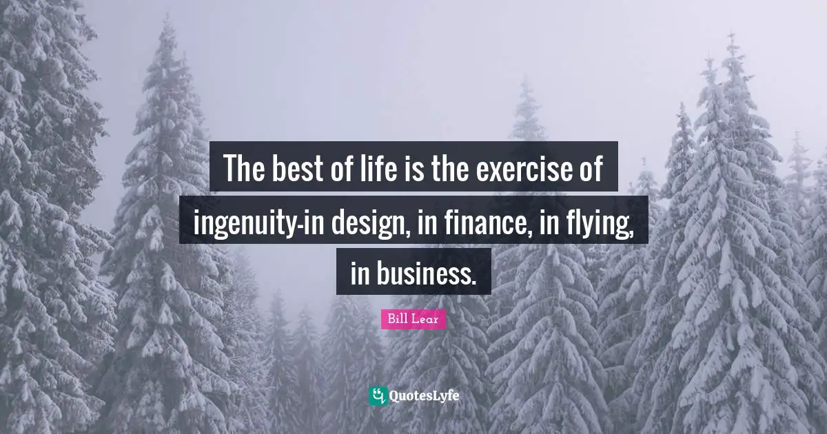 The best of life is the exercise of ingenuity-in design, in finance, in flying, in business.