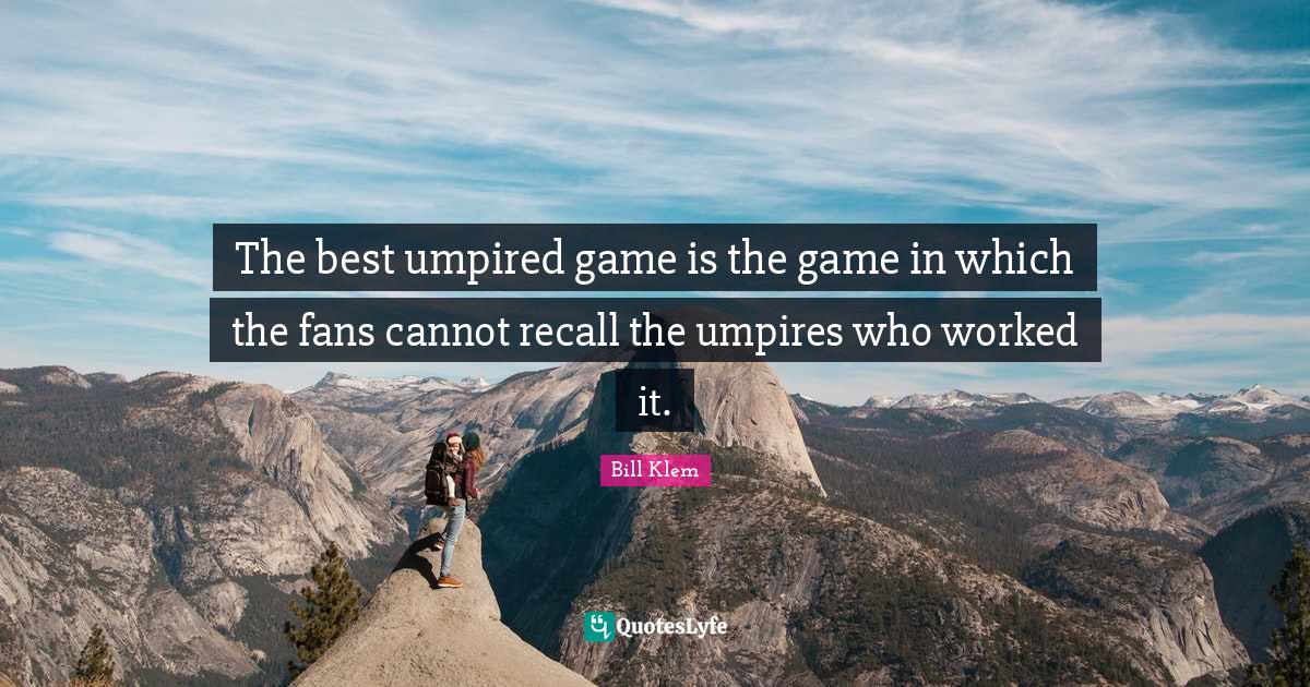 The best umpired game is the game in which the fans cannot recall the