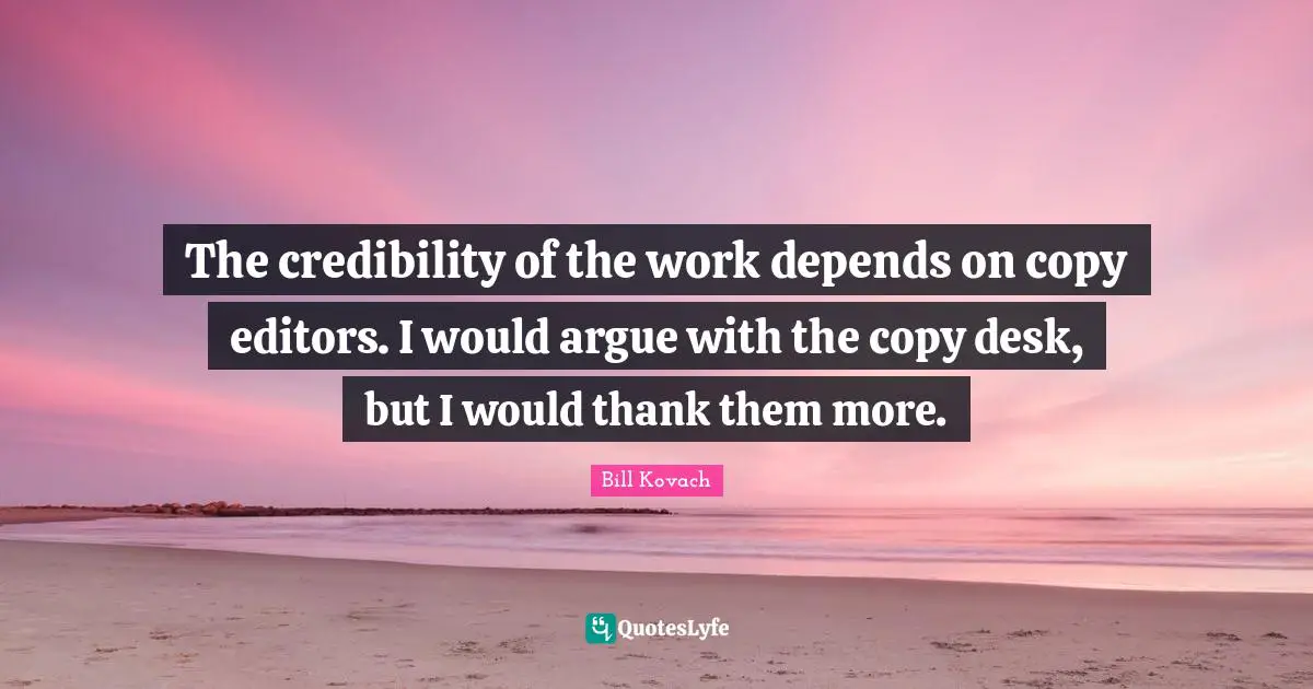 The credibility of the work depends on copy editors. I would argue with the copy desk, but I would thank them more.