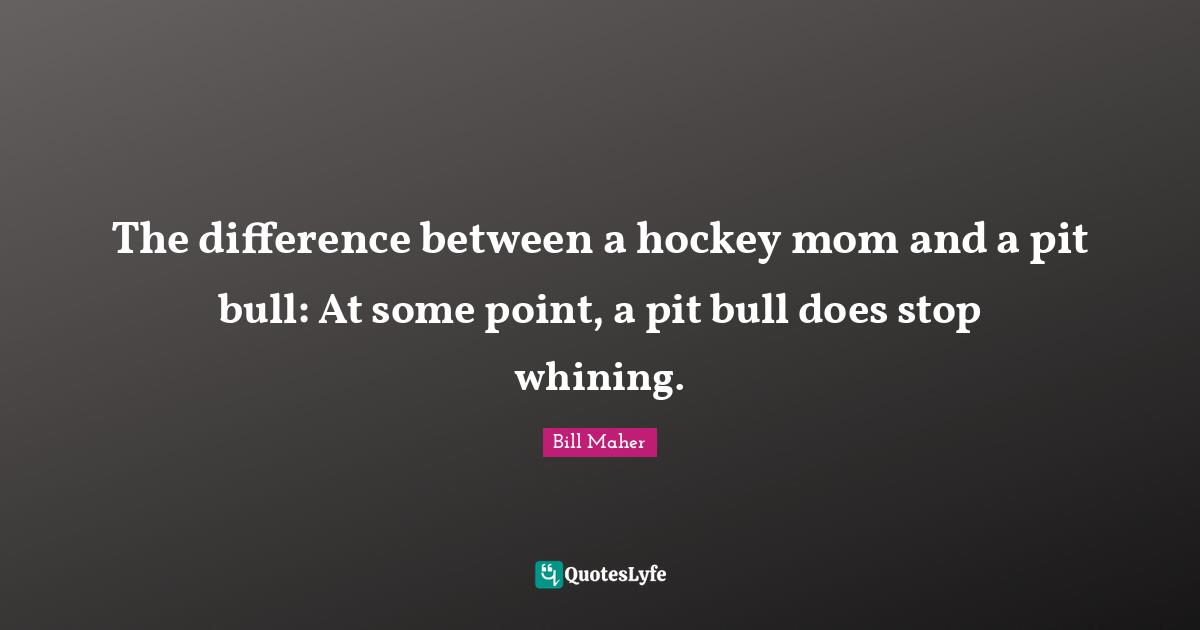 The difference between a hockey mom and a pit bull: At some point, a pit bull does stop whining.