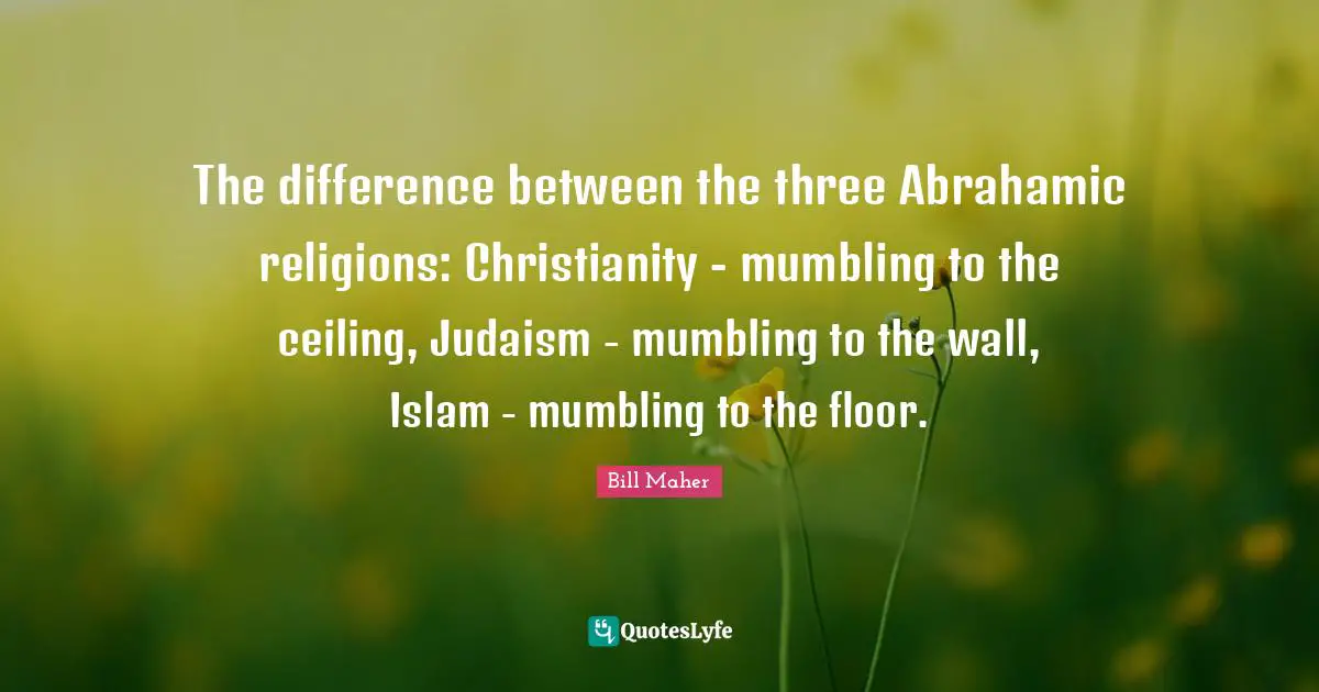 The difference between the three Abrahamic religions: Christianity - mumbling to the ceiling, Judaism - mumbling to the wall, Islam - mumbling to the floor.