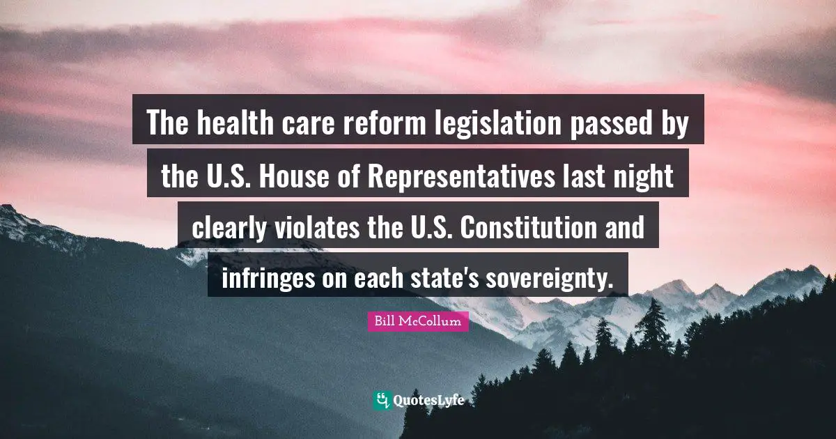 Representatives Quotes: "The health care reform legislation passed by the U.S. House of Representatives last night clearly violates the U.S. Constitution and infringes on each state's sovereignty."