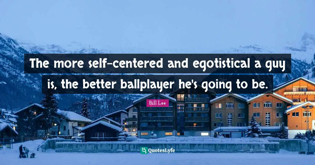 The more self-centered and egotistical a guy is, the better ballplayer he's going to be.