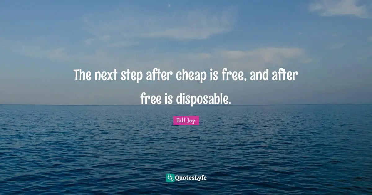 The next step after cheap is free, and after free is disposable.